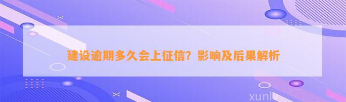 建设逾期多久会上征信？影响及后果解析