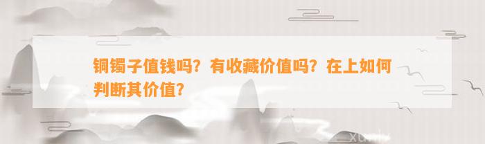 铜镯子值钱吗？有收藏价值吗？在上怎样判断其价值？