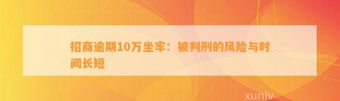 招商逾期10万坐牢：被判刑的风险与时间长短