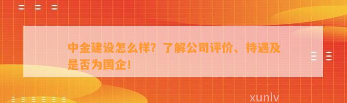 中金建设怎么样？熟悉公司评价、待遇及是不是为国企！