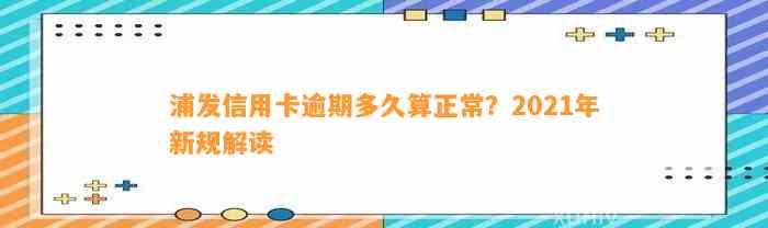 浦发信用卡逾期多久算正常？2021年新规解读