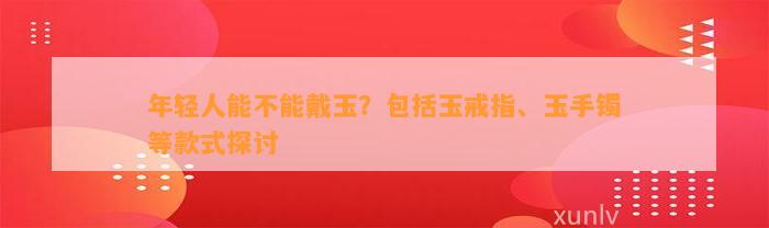 年轻人能不能戴玉？包含玉戒指、玉手镯等款式探讨