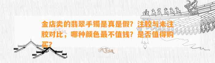 金店卖的翡翠手镯是真是假？注胶与未注胶对比，哪种颜色最不值钱？是否值得购买？