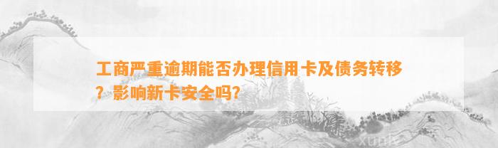 工商严重逾期能否办理信用卡及债务转移？影响新卡安全吗？