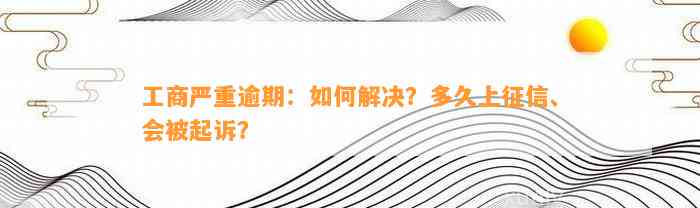 工商严重逾期：如何解决？多久上征信、会被起诉？