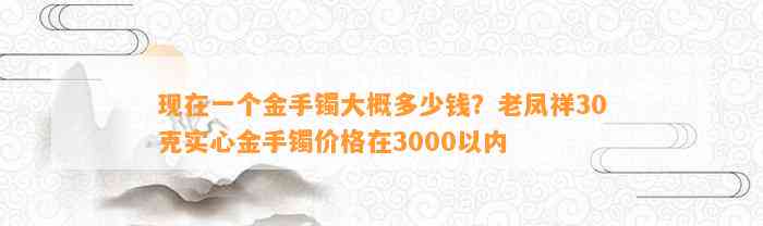 现在一个金手镯大概多少钱？老凤祥30克实心金手镯价格在3000以内