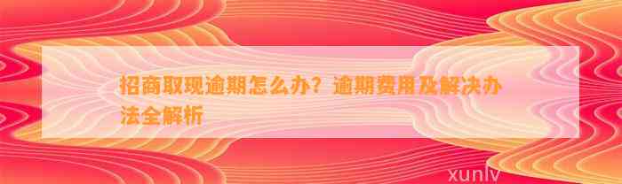 招商取现逾期怎么办？逾期费用及解决办法全解析