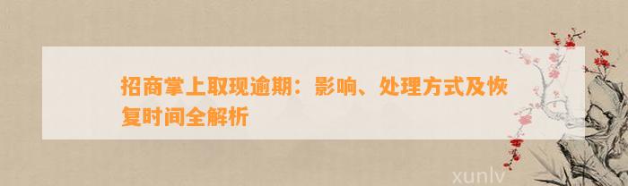 招商掌上取现逾期：影响、处理方式及恢复时间全解析