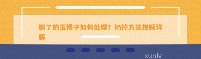 断了的玉镯子如何处理？扔掉方法视频详解