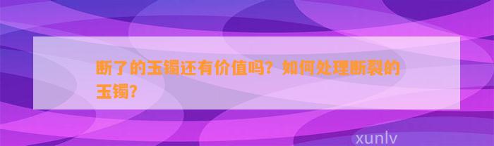 断了的玉镯还有价值吗？怎样解决断裂的玉镯？