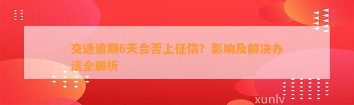 交通逾期6天会否上征信？影响及解决办法全解析