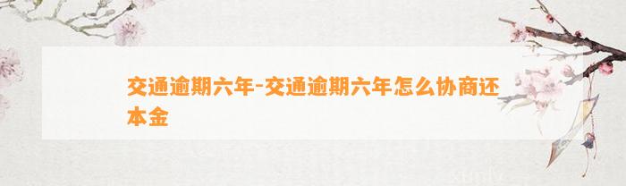 交通逾期六年-交通逾期六年怎么协商还本金