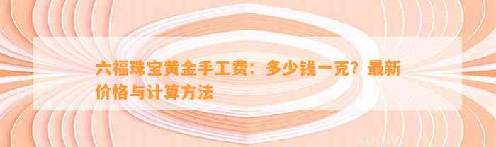 六福珠宝黄金手工费：多少钱一克？最新价格与计算方法