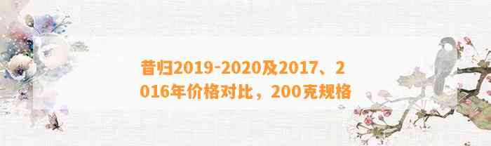 昔归2019-2020及2017、2016年价格对比，200克规格