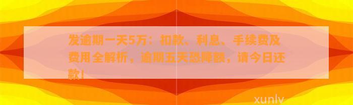 发逾期一天5万：扣款、利息、手续费及费用全解析，逾期五天恐降额，请今日还款！