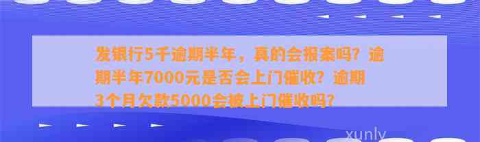 发银行5千逾期半年，真的会报案吗？逾期半年7000元是否会上门催收？逾期3个月欠款5000会被上门催收吗？