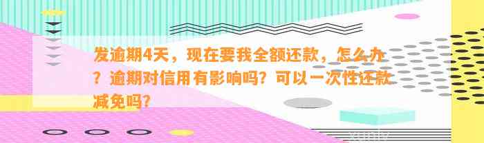 发逾期4天，现在要我全额还款，怎么办？逾期对信用有影响吗？可以一次性还款减免吗？