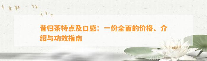 昔归茶特点及口感：一份全面的价格、介绍与功效指南