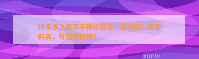 拼多多上翡翠手镯价格低，真的吗？能否购买，可信度怎样？