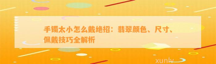 手镯太小怎么戴绝招：翡翠颜色、尺寸、佩戴技巧全解析