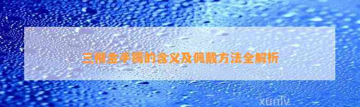 三根金手镯的含义及佩戴方法全解析