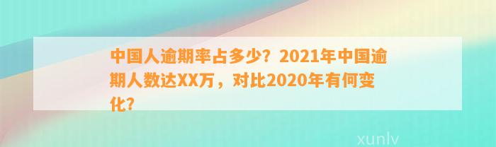 中国人逾期率占多少？2021年中国逾期人数达XX万，对比2020年有何变化？