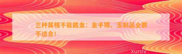 三种属相不能戴金：金手镯、玉制品全都不适合！