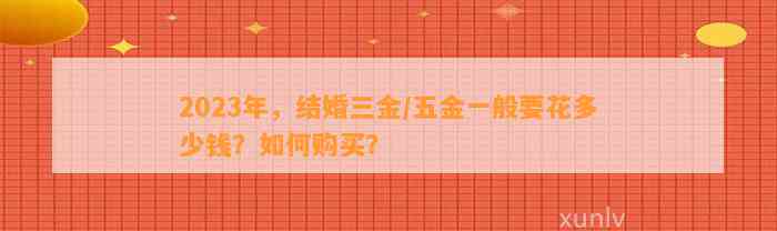 2023年，结婚三金/五金一般要花多少钱？如何购买？