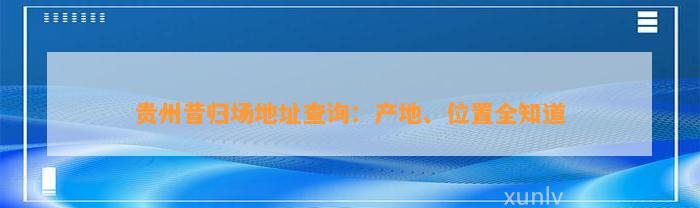 贵州昔归场地址查询：产地、位置全知道