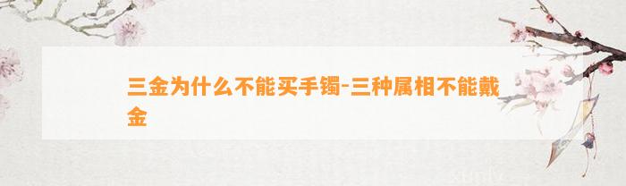 三金为什么不能买手镯-三种属相不能戴金