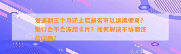 发逾期三个月还上后是否可以继续使用？银行会不会冻结卡片？如何解决不协商还款问题？