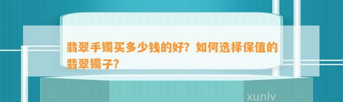 翡翠手镯买多少钱的好？怎样选择保值的翡翠镯子？