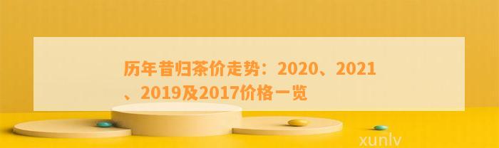 历年昔归茶价走势：2020、2021、2019及2017价格一览