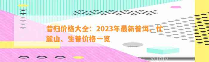 昔归价格大全：2023年最新普洱、忙麓山、生普价格一览