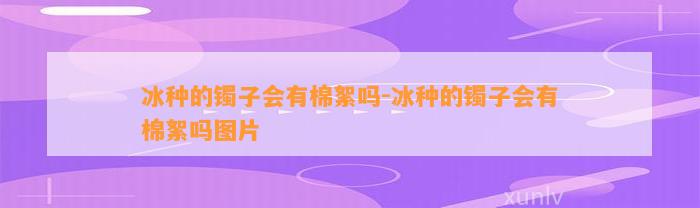 冰种的镯子会有棉絮吗-冰种的镯子会有棉絮吗图片