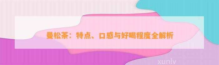 曼松茶：特点、口感与好喝程度全解析