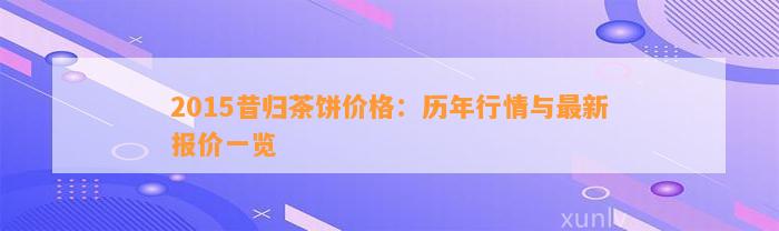 2015昔归茶饼价格：历年行情与最新报价一览