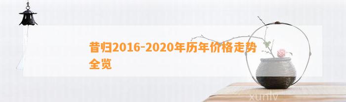 昔归2016-2020年历年价格走势全览