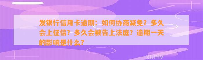 发银行信用卡逾期：如何协商减免？多久会上征信？多久会被告上法庭？逾期一天的影响是什么？