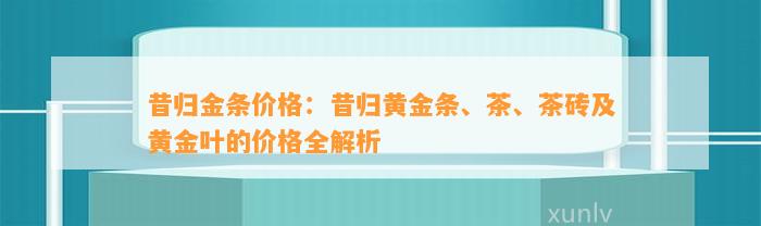 昔归金条价格：昔归黄金条、茶、茶砖及黄金叶的价格全解析