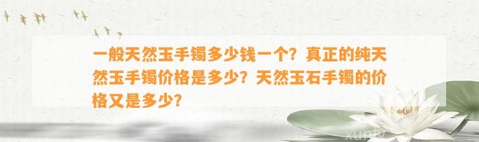 一般天然玉手镯多少钱一个？真正的纯天然玉手镯价格是多少？天然玉石手镯的价格又是多少？