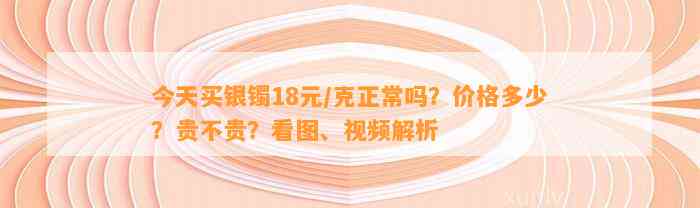 今天买银镯18元/克正常吗？价格多少？贵不贵？看图、视频解析