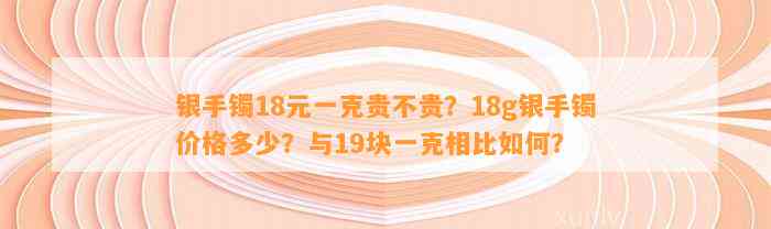 银手镯18元一克贵不贵？18g银手镯价格多少？与19块一克相比怎样？