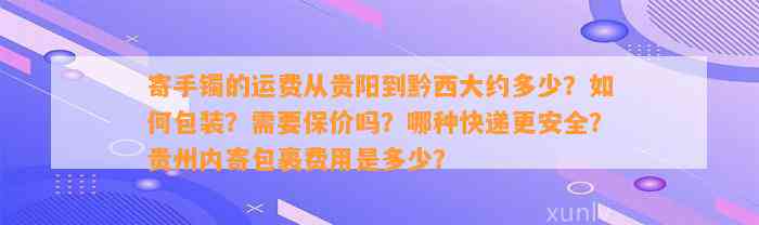 寄手镯的运费从贵阳到黔西大约多少？怎样包装？需要保价吗？哪种快递更安全？贵州内寄包裹费用是多少？