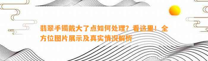 翡翠手镯戴大了点怎样解决？看这里！全方位图片展示及真实情况解析