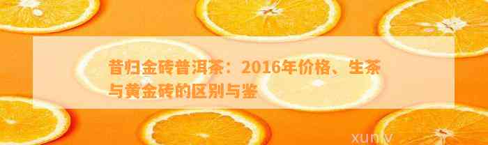 昔归金砖普洱茶：2016年价格、生茶与黄金砖的区别与鉴