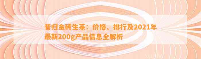 昔归金砖生茶：价格、排行及2021年最新200g产品信息全解析