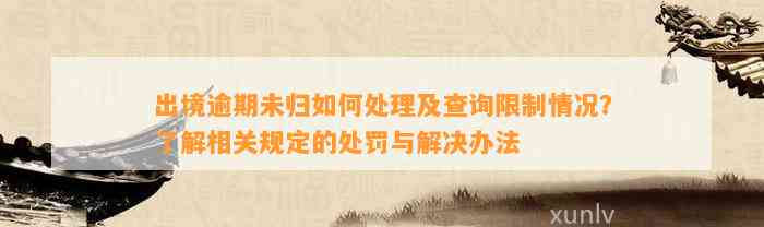 出境逾期未归如何处理及查询限制情况？了解相关规定的处罚与解决办法