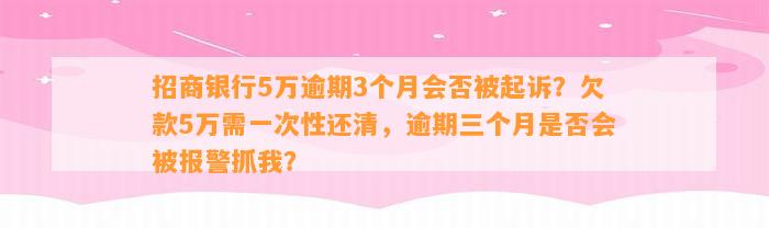 招商银行5万逾期3个月会否被起诉？欠款5万需一次性还清，逾期三个月是否会被报警抓我？