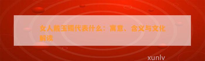 女人戴玉镯代表什么：寓意、含义与文化解读